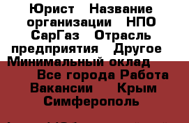 Юрист › Название организации ­ НПО СарГаз › Отрасль предприятия ­ Другое › Минимальный оклад ­ 15 000 - Все города Работа » Вакансии   . Крым,Симферополь